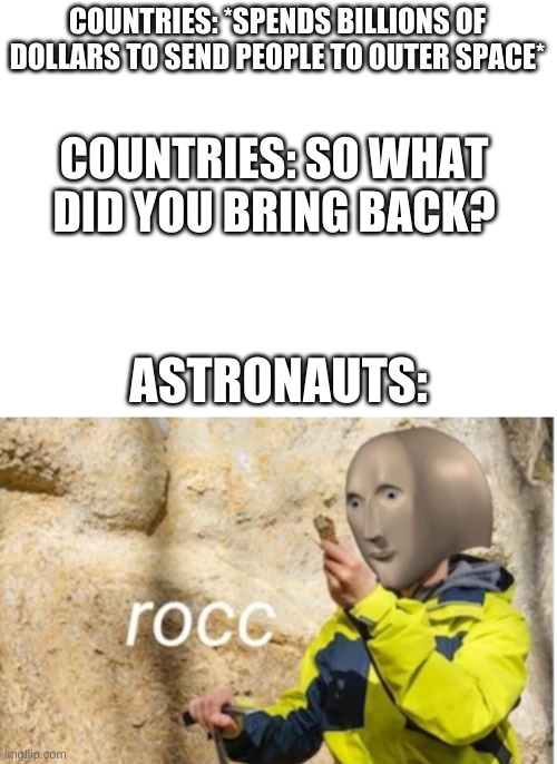 rocc | COUNTRIES: *SPENDS BILLIONS OF DOLLARS TO SEND PEOPLE TO OUTER SPACE*; COUNTRIES: SO WHAT DID YOU BRING BACK? ASTRONAUTS: | image tagged in blank white template | made w/ Imgflip meme maker
