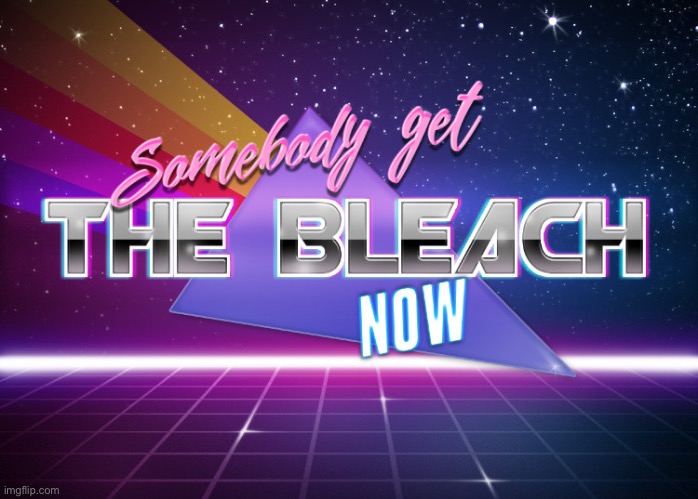 Somebody get the bleach now | image tagged in somebody get the bleach now | made w/ Imgflip meme maker