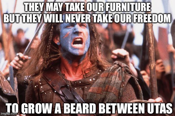 Ahhhhhh | THEY MAY TAKE OUR FURNITURE
BUT THEY WILL NEVER TAKE OUR FREEDOM; TO GROW A BEARD BETWEEN UTAS | image tagged in william wallace yelling | made w/ Imgflip meme maker