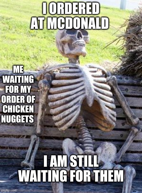 Waiting Skeleton | I ORDERED AT MCDONALD; ME WAITING FOR MY ORDER OF CHICKEN NUGGETS; I AM STILL WAITING FOR THEM | image tagged in memes,waiting skeleton | made w/ Imgflip meme maker