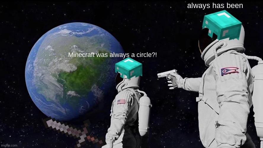 Minecraft Meme | always has been; Minecraft was always a circle?! | image tagged in memes,always has been | made w/ Imgflip meme maker