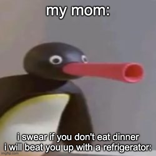 NOOT NOOT | my mom:; i swear if you don't eat dinner i will beat you up with a refrigerator: | image tagged in noot noot | made w/ Imgflip meme maker