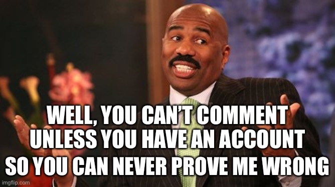 Steve Harvey Meme | WELL, YOU CAN’T COMMENT UNLESS YOU HAVE AN ACCOUNT SO YOU CAN NEVER PROVE ME WRONG | image tagged in memes,steve harvey | made w/ Imgflip meme maker