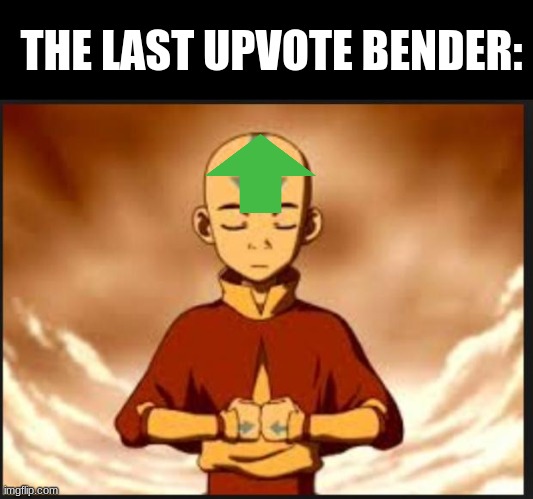 THE LAST UPVOTE BENDER | THE LAST UPVOTE BENDER: | image tagged in aang,avatar the last airbender,upvote | made w/ Imgflip meme maker