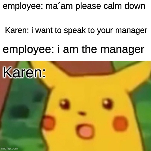 Surprised Pikachu Meme | employee: ma´am please calm down; Karen: i want to speak to your manager; employee: i am the manager; Karen: | image tagged in memes,surprised pikachu | made w/ Imgflip meme maker