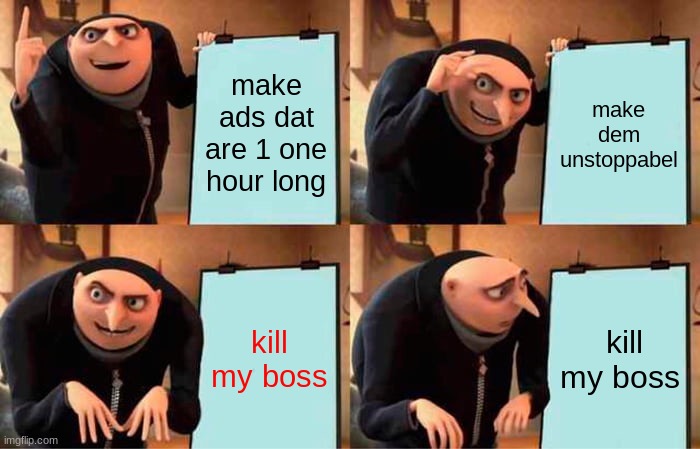 p | make ads dat are 1 one hour long; make dem unstoppabel; kill my boss; kill my boss | image tagged in memes,gru's plan | made w/ Imgflip meme maker