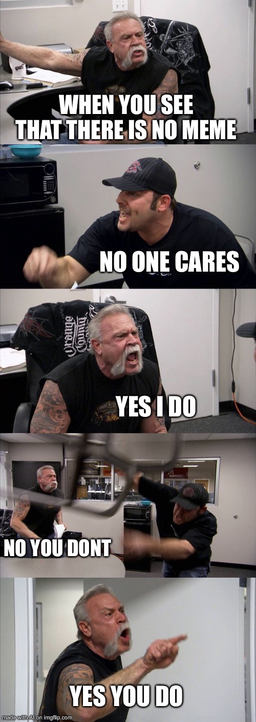 American Chopper Argument | WHEN YOU SEE THAT THERE IS NO MEME; NO ONE CARES; YES I DO; NO YOU DONT; YES YOU DO | image tagged in memes,american chopper argument,ai meme | made w/ Imgflip meme maker