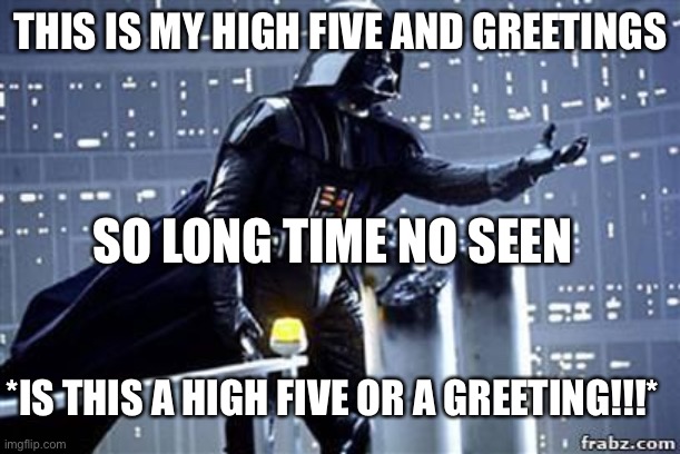 Darth Vader |  THIS IS MY HIGH FIVE AND GREETINGS; SO LONG TIME NO SEEN; *IS THIS A HIGH FIVE OR A GREETING!!!* | image tagged in darth vader | made w/ Imgflip meme maker