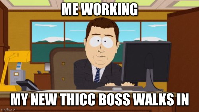 STUPIDITY | ME WORKING; MY NEW THICC BOSS WALKS IN | image tagged in memes,aaaaand its gone | made w/ Imgflip meme maker