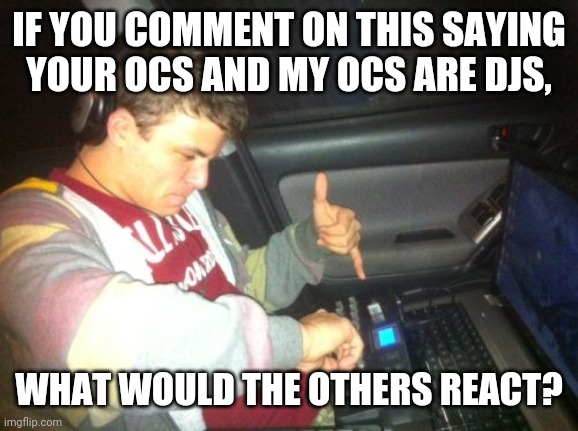 How would you react? | IF YOU COMMENT ON THIS SAYING YOUR OCS AND MY OCS ARE DJS, WHAT WOULD THE OTHERS REACT? | image tagged in memes,douchebag dj | made w/ Imgflip meme maker