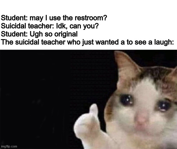 Student: may I use the restroom?
Suicidal teacher: Idk, can you?
Student: Ugh so original
The suicidal teacher who just wanted a to see a laugh: | image tagged in dankmemes | made w/ Imgflip meme maker