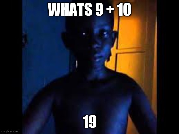 when asking hard math problems goes too far or too simple | WHATS 9 + 10; 19 | image tagged in whats 9 10 | made w/ Imgflip meme maker