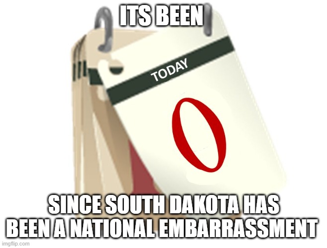 Zero Days | ITS BEEN; SINCE SOUTH DAKOTA HAS BEEN A NATIONAL EMBARRASSMENT | image tagged in zero days | made w/ Imgflip meme maker