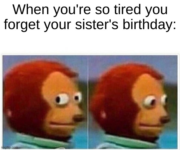 Monkey Puppet | When you're so tired you forget your sister's birthday: | image tagged in memes,monkey puppet | made w/ Imgflip meme maker