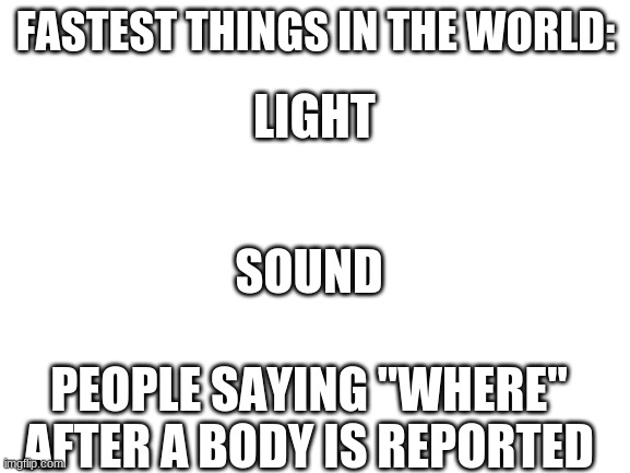 fastest thing in the world | FASTEST THINGS IN THE WORLD:; LIGHT; SOUND; PEOPLE SAYING "WHERE" AFTER A BODY IS REPORTED | image tagged in so true memes | made w/ Imgflip meme maker