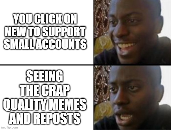 true thou, hi if you are seeing me on new | YOU CLICK ON NEW TO SUPPORT SMALL ACCOUNTS; SEEING THE CRAP QUALITY MEMES AND REPOSTS | image tagged in oh yeah oh no | made w/ Imgflip meme maker