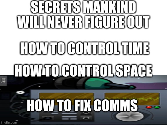 secrets that mankind will never figure out | SECRETS MANKIND WILL NEVER FIGURE OUT; HOW TO CONTROL TIME; HOW TO CONTROL SPACE; HOW TO FIX COMMS | image tagged in so true memes | made w/ Imgflip meme maker