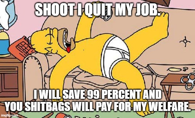 Homer-lazy | SHOOT I QUIT MY JOB. I WILL SAVE 99 PERCENT AND YOU SHITBAGS WILL PAY FOR MY WELFARE. | image tagged in homer-lazy | made w/ Imgflip meme maker