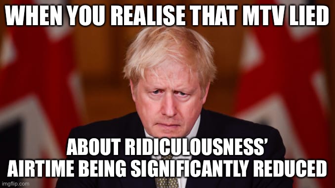 WHEN YOU REALISE THAT MTV LIED; ABOUT RIDICULOUSNESS’ AIRTIME BEING SIGNIFICANTLY REDUCED | image tagged in funny memes,boris johnson | made w/ Imgflip meme maker