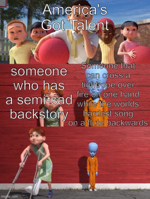 Megamind school pick | America's Got Talent; Someone that can cross a tightrope over fire on one hand while the worlds hardest song on a flute backwards; someone who has a semi-sad backstory | image tagged in megamind school pick | made w/ Imgflip meme maker