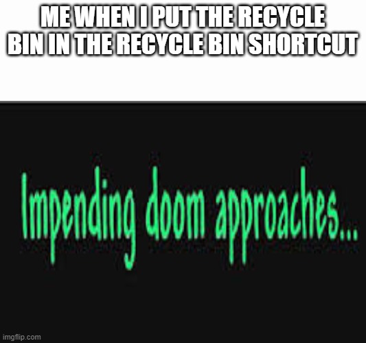 my fist meme | ME WHEN I PUT THE RECYCLE BIN IN THE RECYCLE BIN SHORTCUT | image tagged in impending doom approaches | made w/ Imgflip meme maker