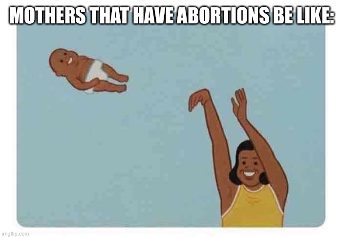 This is true... | MOTHERS THAT HAVE ABORTIONS BE LIKE: | image tagged in mom throwing baby,memes,abortion,abortion is murder,sickening,so true memes | made w/ Imgflip meme maker