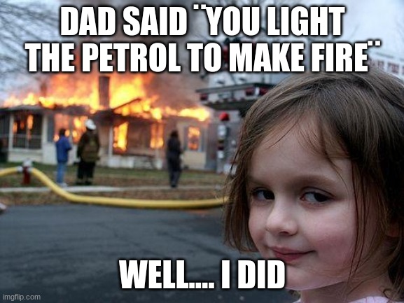 Disaster Girl Meme | DAD SAID ¨YOU LIGHT THE PETROL TO MAKE FIRE¨; WELL.... I DID | image tagged in memes,disaster girl | made w/ Imgflip meme maker