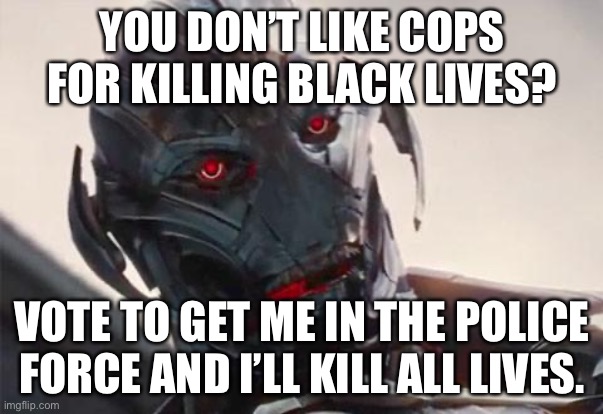 ultron | YOU DON’T LIKE COPS FOR KILLING BLACK LIVES? VOTE TO GET ME IN THE POLICE FORCE AND I’LL KILL ALL LIVES. | image tagged in ultron | made w/ Imgflip meme maker