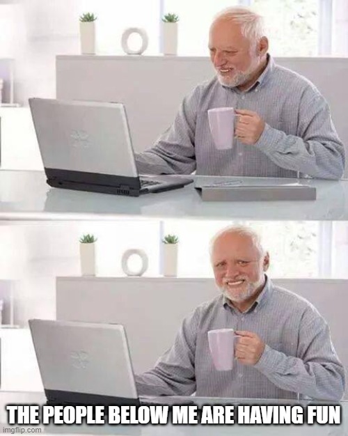 Hide the Pain Harold | THE PEOPLE BELOW ME ARE HAVING FUN | image tagged in memes,hide the pain harold | made w/ Imgflip meme maker