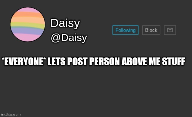Vdjzgds | *EVERYONE* LETS POST PERSON ABOVE ME STUFF | image tagged in daisy's template | made w/ Imgflip meme maker