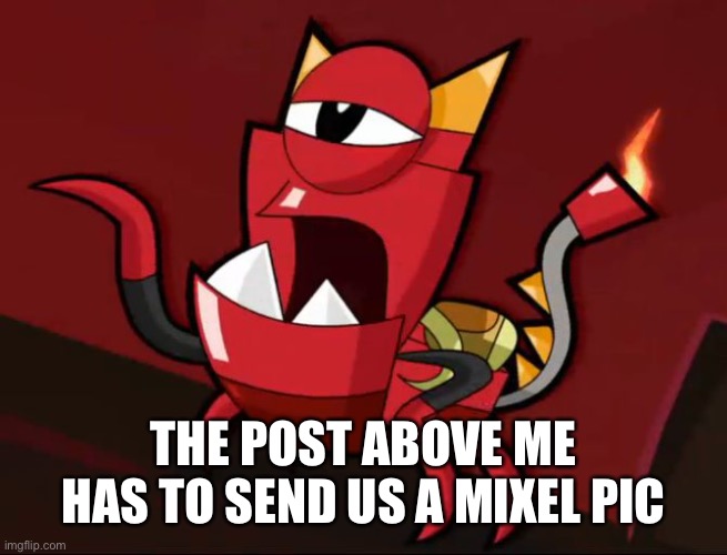Mixels So You Think | THE POST ABOVE ME HAS TO SEND US A MIXEL PIC | image tagged in mixels so you think | made w/ Imgflip meme maker