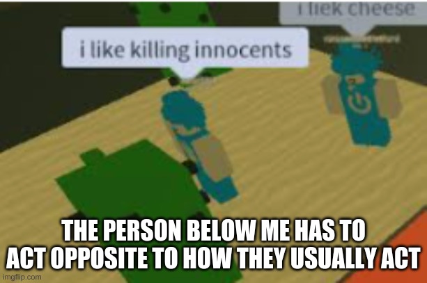 Don't mind the image lol | THE PERSON BELOW ME HAS TO ACT OPPOSITE TO HOW THEY USUALLY ACT | image tagged in no way nope not approving this yet | made w/ Imgflip meme maker