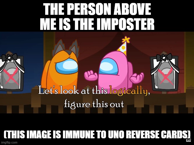 THE PERSON ABOVE ME IS THE IMPOSTER; (THIS IMAGE IS IMMUNE TO UNO REVERSE CARDS) | image tagged in let's look a this logically | made w/ Imgflip meme maker