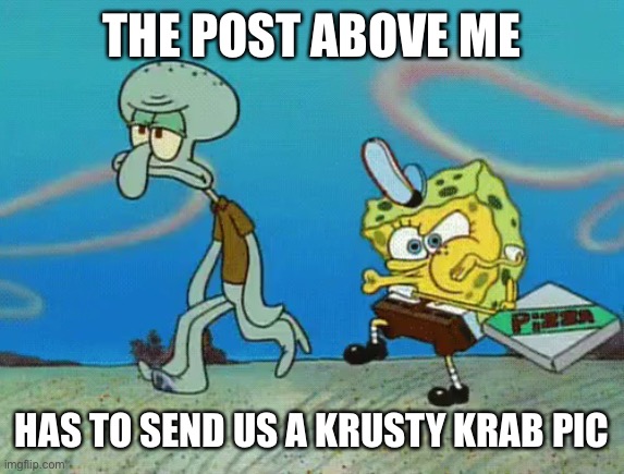 Krusty krab pizza | THE POST ABOVE ME; HAS TO SEND US A KRUSTY KRAB PIC | image tagged in krusty krab pizza | made w/ Imgflip meme maker