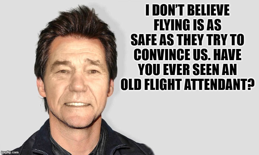 lou carey | I DON’T BELIEVE FLYING IS AS SAFE AS THEY TRY TO CONVINCE US. HAVE YOU EVER SEEN AN OLD FLIGHT ATTENDANT? | image tagged in lou carey | made w/ Imgflip meme maker