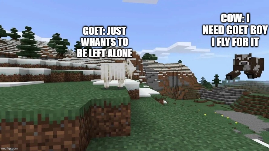 mincraft goat yeet | COW: I NEED GOET BOY I FLY FOR IT; GOET: JUST WHANTS TO BE LEFT ALONE | image tagged in mincraft goat yeet | made w/ Imgflip meme maker