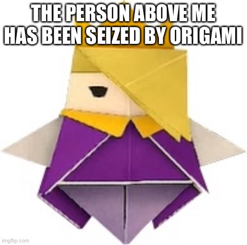 Fuck the post below | THE PERSON ABOVE ME HAS BEEN SEIZED BY ORIGAMI | image tagged in olly is hot | made w/ Imgflip meme maker
