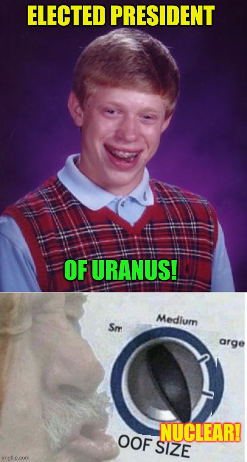 ELECTED PRESIDENT NUCLEAR! OF URANUS! | image tagged in memes,bad luck brian,oof size large | made w/ Imgflip meme maker