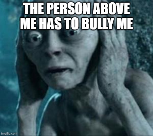 Scared Gollum | THE PERSON ABOVE ME HAS TO BULLY ME | image tagged in scared gollum | made w/ Imgflip meme maker