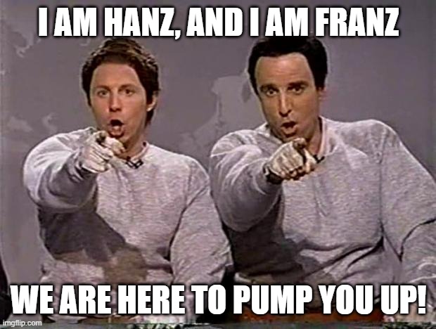 hanz and franz | I AM HANZ, AND I AM FRANZ WE ARE HERE TO PUMP YOU UP! | image tagged in hanz and franz | made w/ Imgflip meme maker