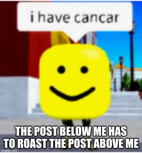 THE POST BELOW ME HAS TO ROAST THE POST ABOVE ME | made w/ Imgflip meme maker