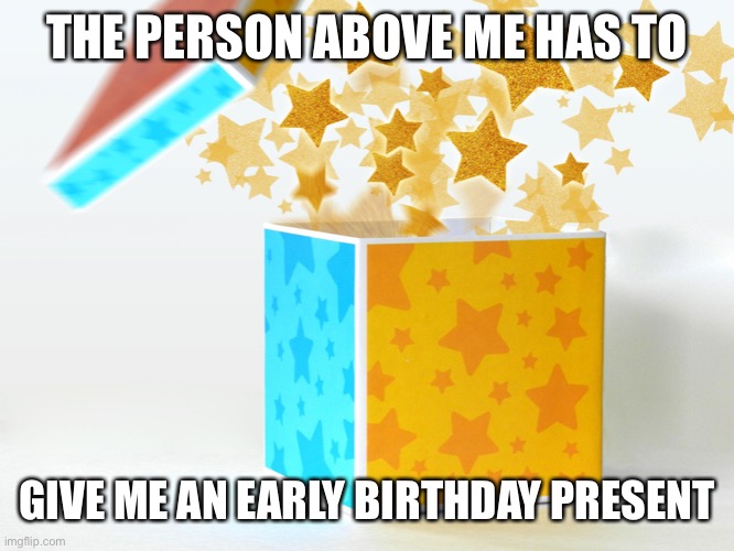 Like a drawing of my OCs or somethin. | THE PERSON ABOVE ME HAS TO; GIVE ME AN EARLY BIRTHDAY PRESENT | image tagged in gift | made w/ Imgflip meme maker