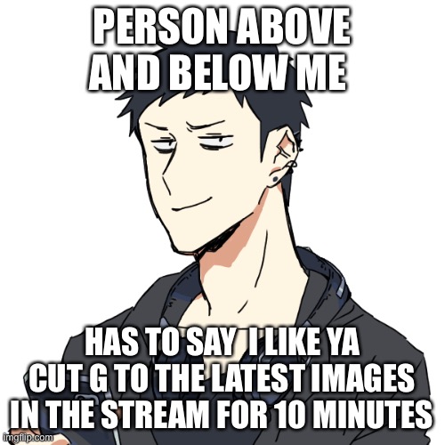 Emo: smug face | PERSON ABOVE AND BELOW ME; HAS TO SAY  I LIKE YA CUT G TO THE LATEST IMAGES IN THE STREAM FOR 10 MINUTES | image tagged in emo smug face | made w/ Imgflip meme maker