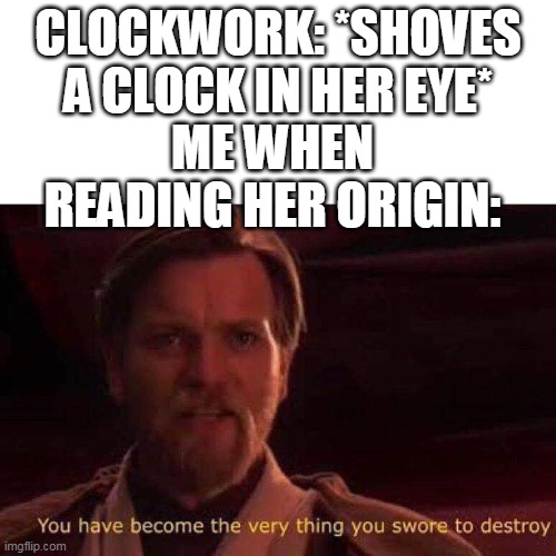 You have become the very thing you swore to destroy | CLOCKWORK: *SHOVES A CLOCK IN HER EYE*; ME WHEN READING HER ORIGIN: | image tagged in you have become the very thing you swore to destroy | made w/ Imgflip meme maker