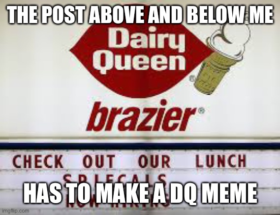 dairy queen typo | THE POST ABOVE AND BELOW ME; HAS TO MAKE A DQ MEME | image tagged in dairy queen typo | made w/ Imgflip meme maker