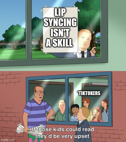 stupid tiktokers | LIP SYNCING ISN'T A SKILL; *TIKTOKERS | image tagged in if those kids could read they'd be very upset | made w/ Imgflip meme maker
