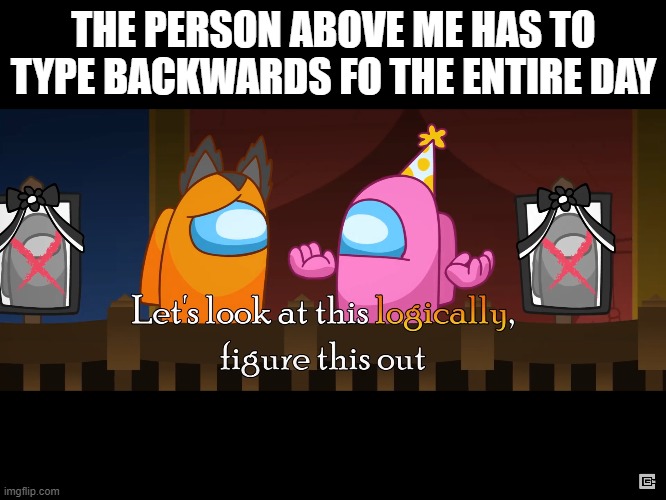 THE PERSON ABOVE ME HAS TO TYPE BACKWARDS FO THE ENTIRE DAY | image tagged in let's look a this logically | made w/ Imgflip meme maker