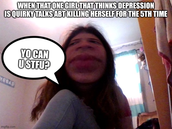 Yo can you stfu | WHEN THAT ONE GIRL THAT THINKS DEPRESSION IS QUIRKY TALKS ABT KILLING HERSELF FOR THE 5TH TIME; YO CAN U STFU? | image tagged in yo can you stfu | made w/ Imgflip meme maker