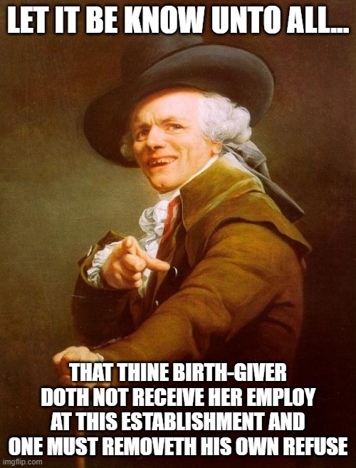 Joseph Ducreux | LET IT BE KNOW UNTO ALL... THAT THINE BIRTH-GIVER DOTH NOT RECEIVE HER EMPLOY AT THIS ESTABLISHMENT AND ONE MUST REMOVETH HIS OWN REFUSE | image tagged in memes,joseph ducreux | made w/ Imgflip meme maker