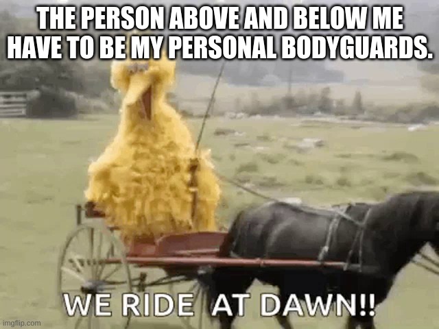 E | THE PERSON ABOVE AND BELOW ME HAVE TO BE MY PERSONAL BODYGUARDS. | made w/ Imgflip meme maker